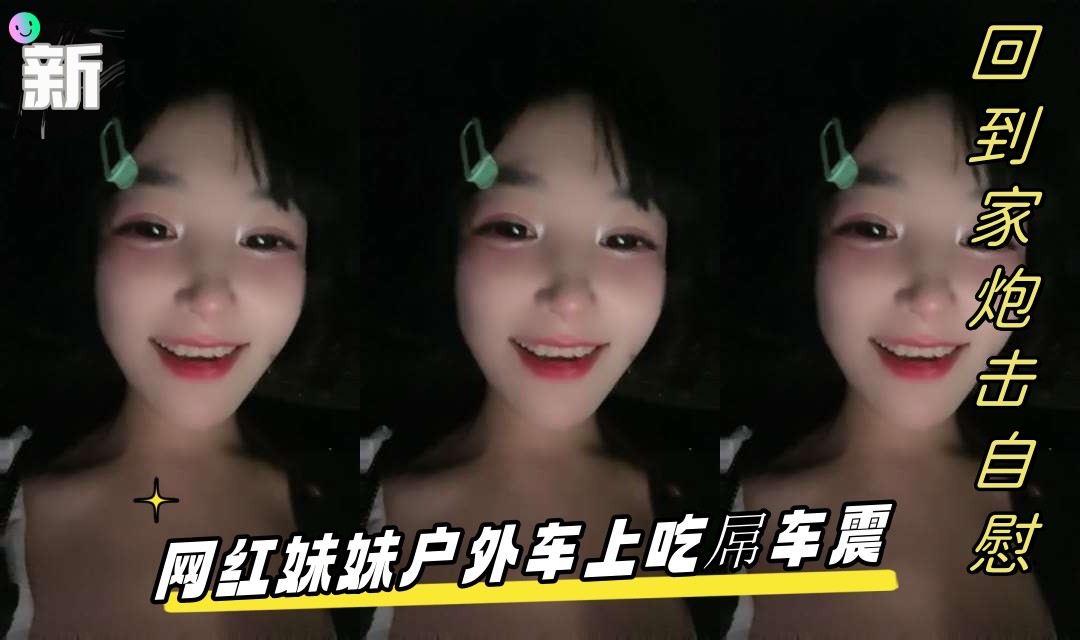 网红妹妹户外车上吃屌车震，回到家炮击自慰，无毛骚逼假屌猛插，翘起屁股炮击后入