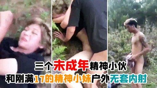 三个未成年精神小伙和刚满17的精神小妹户外无套内射
