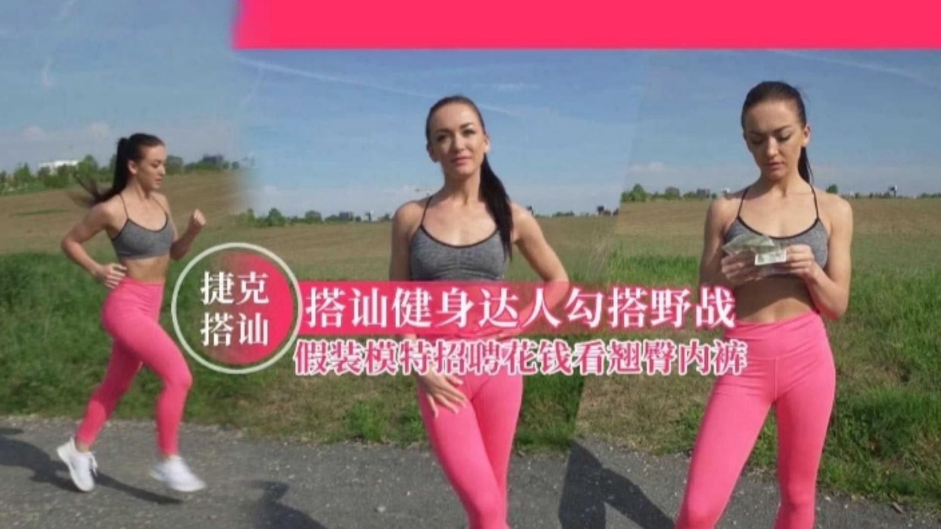 【捷克搭讪】搭讪健身达人勾搭野战，假装模特招聘花钱看翘臀内裤