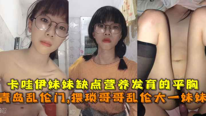 青岛乱伦门,猥琐哥哥乱伦大一妹妹，卡哇伊妹妹缺点营养发育的平胸。