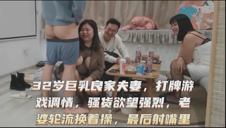 换妻绿帽门~32岁巨乳良家夫妻，性欲强烈想寻求刺激，换着操最后口爆射嘴里