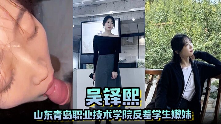 山东青岛职业技术学院反差学生嫩妹 吴铎熙 被前男友泄露调教啪啪剧情:山东青岛职业技术学院反差学生嫩妹 吴铎熙 被前男友泄露调教啪啪