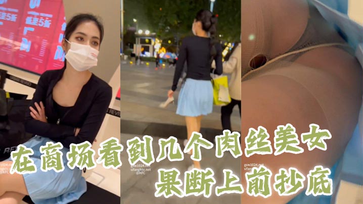 【#抄底】 在商场看到几个肉丝美女，果断上前抄底剧情:【#抄底】 在商场看到几个肉丝美女，果断上前抄底