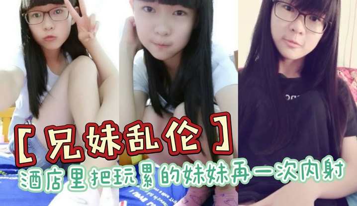 【兄妹乱伦】酒店里把玩累的妹妹再一次内射，全程高能，前戏差点没把持住