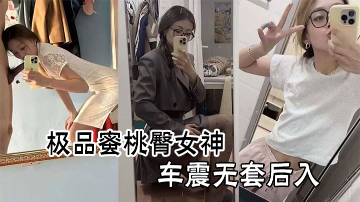 约啪爆操极品蜜桃臀女神车震无套后入剧情:约啪爆操极品蜜桃臀女神车震无套后入