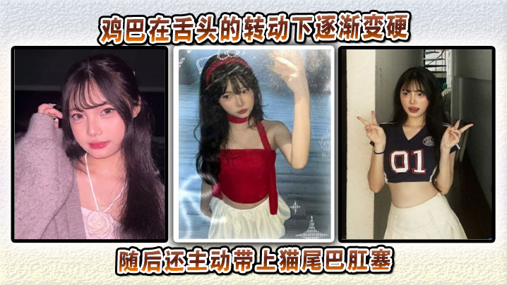 鸡巴在舌头的转动下逐渐变硬，随后还主动带上猫尾巴肛塞