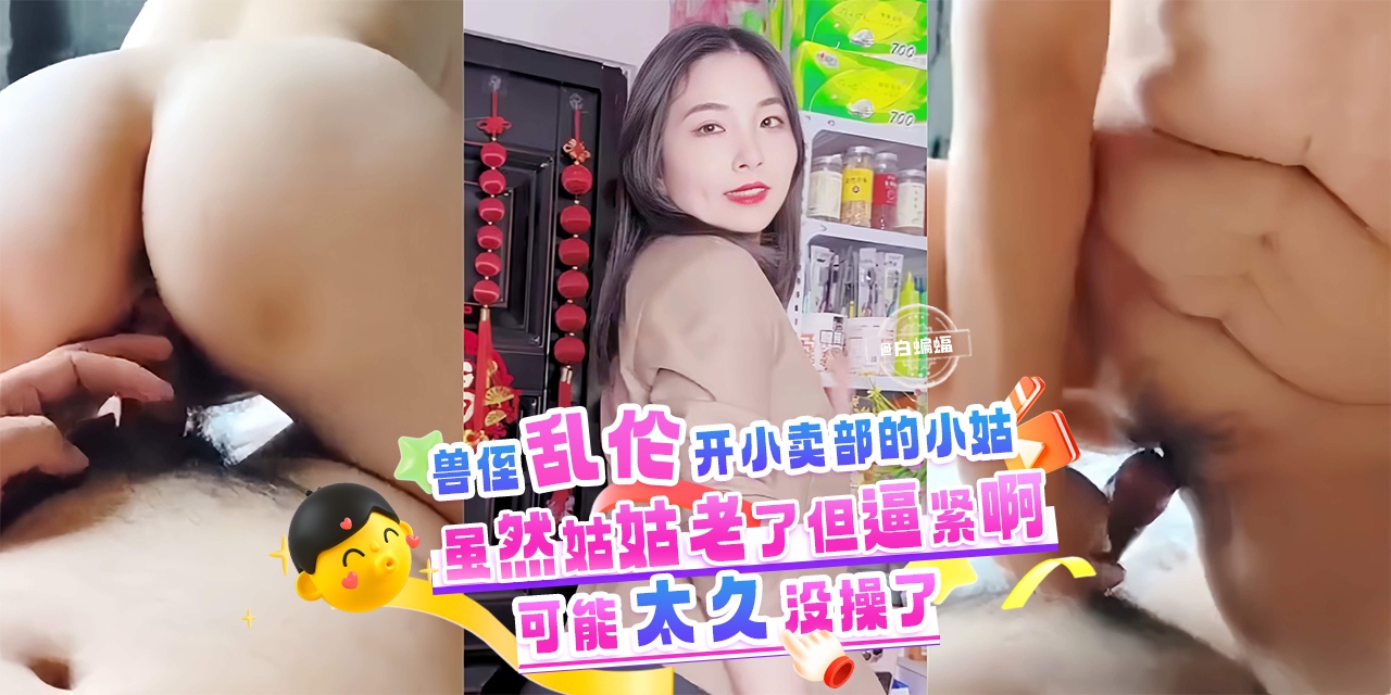 兽侄乱伦开小卖部的小姑-虽然姑姑老了但是逼紧啊，可能太久没操了-剧情:兽侄乱伦开小卖部的小姑-虽然姑姑老了但是逼紧啊，可能太久没操了-