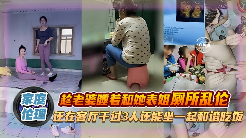 家庭炸裂伦理-趁老婆睡着和她表姐厕所乱伦，还在客厅干过三人还能坐一起和谐吃饭剧情:家庭炸裂伦理-趁老婆睡着和她表姐厕所乱伦，还在客厅干过三人还能坐一起和谐吃饭