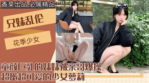 【兄妹乱伦】童颜巨乳的妹妹被亲哥爆操超嫩超可爱的少女萝莉剧情:【兄妹乱伦】童颜巨乳的妹妹被亲哥爆操超嫩超可爱的少女萝莉