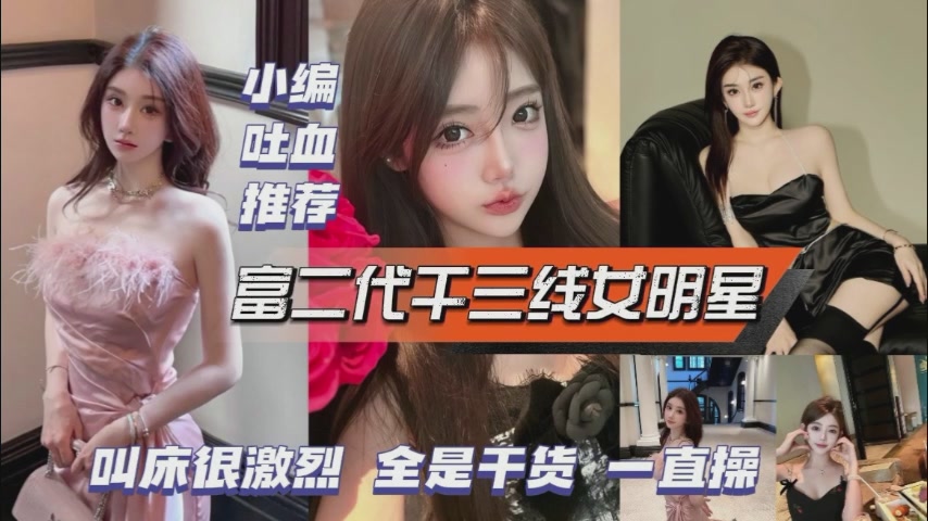 富二代干三线女明星，叫床很激烈，全是干货一直操