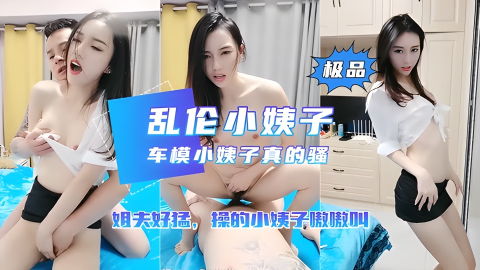 【乱伦小姨子】车模小姨子勾引姐夫操逼姐夫也太猛了剧情:【乱伦小姨子】车模小姨子勾引姐夫操逼姐夫也太猛了