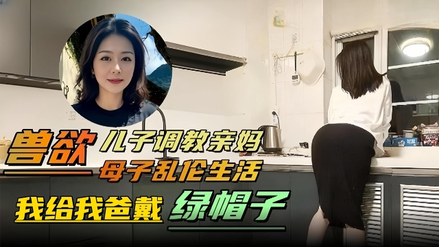 兽欲_母子乱伦生活-儿子调教亲妈我给我爸戴绿帽子剧情:兽欲_母子乱伦生活-儿子调教亲妈我给我爸戴绿帽子