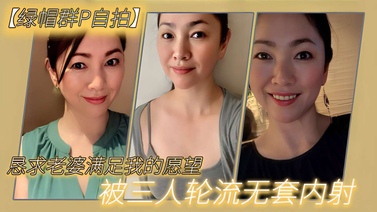 绿帽群P自拍恳求老婆满足我的愿望被三人轮流无套内射剧情:绿帽群P自拍恳求老婆满足我的愿望被三人轮流无套内射
