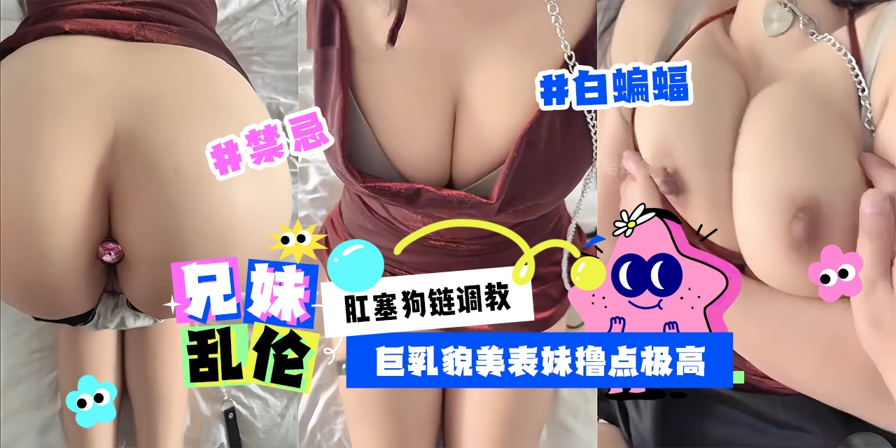 禁忌兄妹乱伦-白蝙蝠出品肛塞狗链调教巨乳貌美表妹撸点极高！-剧情:禁忌兄妹乱伦-白蝙蝠出品肛塞狗链调教巨乳貌美表妹撸点极高！-
