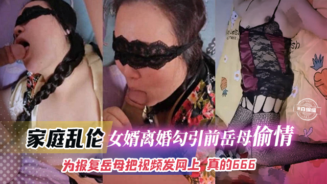 家庭乱伦-女婿离婚勾引前岳母偷情，为了报复岳母把视频发网上真的666剧情:家庭乱伦-女婿离婚勾引前岳母偷情，为了报复岳母把视频发网上真的666