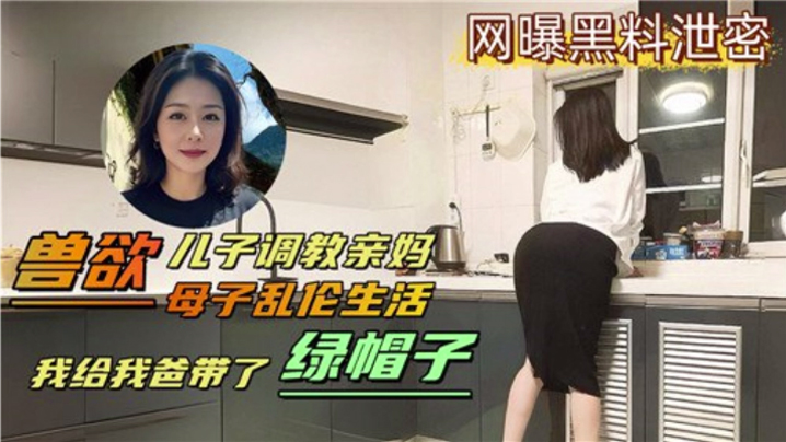 【母子乱伦生活】兽欲儿子调教亲妈 我给我爸带了绿帽剧情:【母子乱伦生活】兽欲儿子调教亲妈 我给我爸带了绿帽