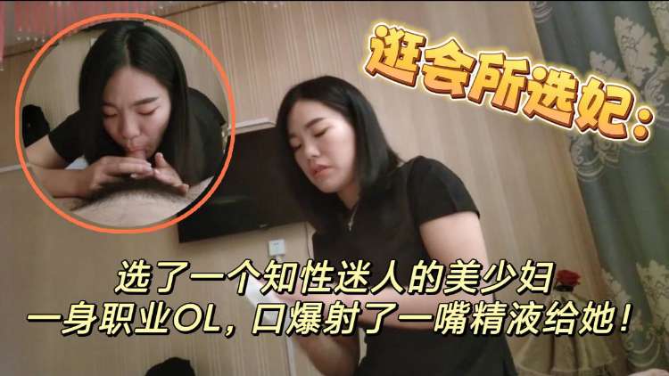 逛会所选妃选了一个知性美人的美少妇，一身职业OL，口爆射了一嘴精液给她