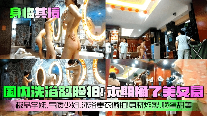 【身临其境】国内洗浴怼脸拍本期捅了美女窝极品学妹气质少妇沐浴更衣偷拍身材炸裂脸蛋甜美