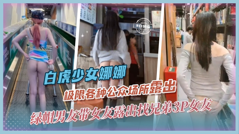 【白虎网红-娜娜】绿帽男友带网红女友各种场合极限露出，不满足还找兄弟一起3P轮奸女友
