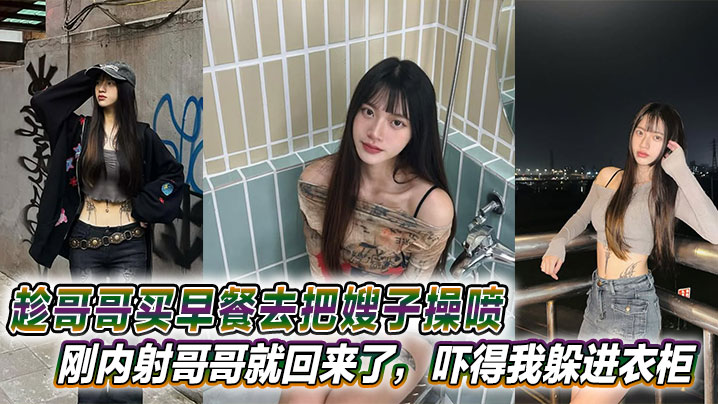 【嫂子乱伦】趁哥哥买早餐去把嫂子操喷，刚内射哥哥就回来了，吓得我躲进衣柜