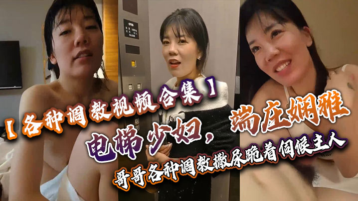 【各种调教视频合集】电梯少妇，端庄娴雅，阴道却塞着跳蛋，哥哥各种调教，撒尿，跪着伺候主人！