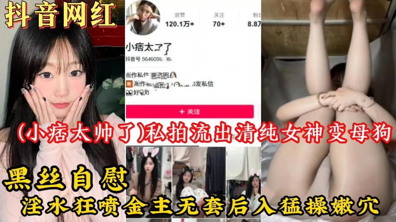 抖音网红【小痞太帅了】私拍流出!清纯女神变母狗黑丝自慰淫水狂喷金主无套后入猛操嫩穴!