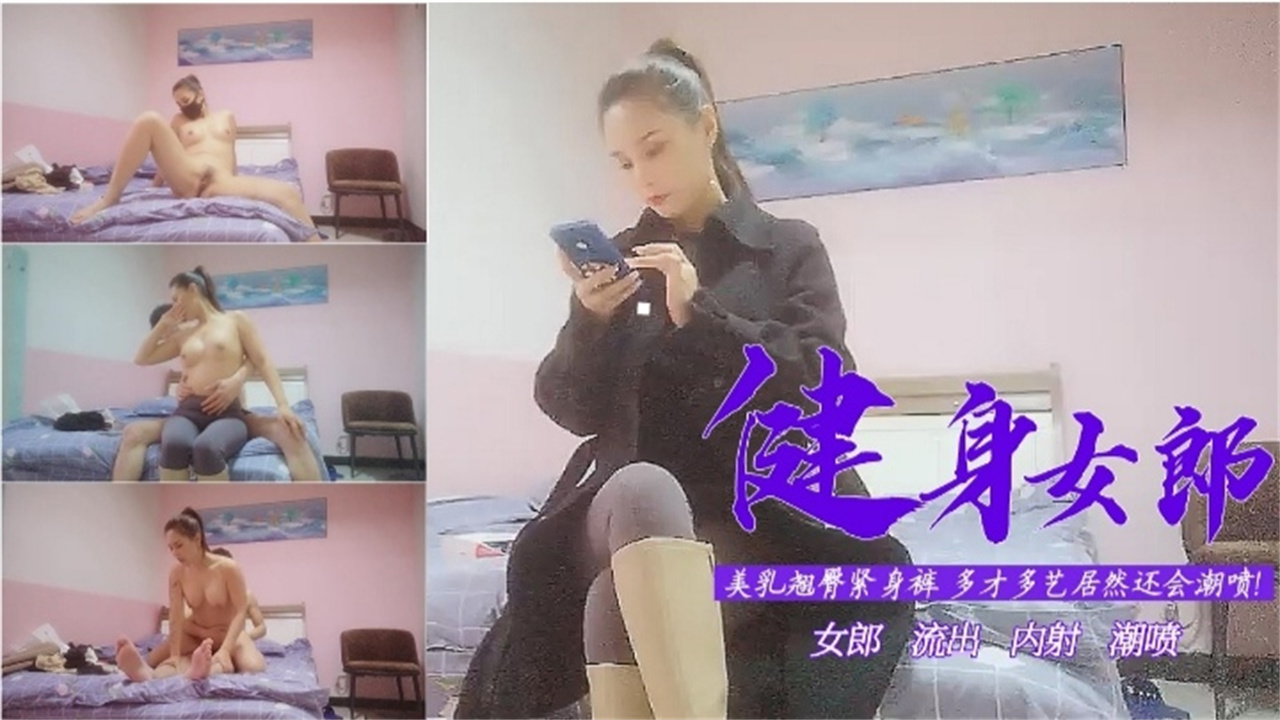 【真实偷拍泄密】健身女郎美乳翘臀多才多艺 高潮喷潮