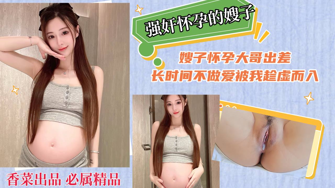 【强奸怀孕的嫂子】嫂子怀孕大哥出差，长时间不做爱被我趁虚而入！