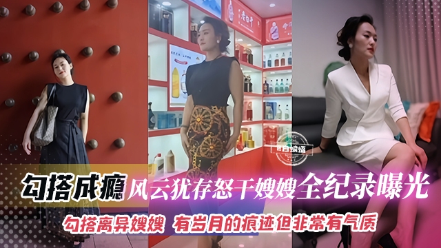 【怒干风韵犹存大嫂】有岁月的痕迹但非常有气质勾搭离异大嫂成瘾，成功拿下爆插全纪录曝光