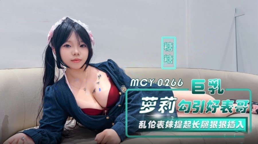 麻豆传媒MCY-0266巨乳萝莉勾引好表哥乱伦-糖糖