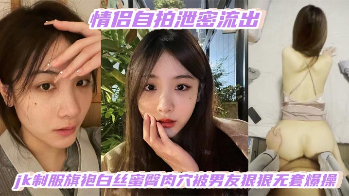 情侣自拍泄密流出，高颜值白嫩少女，jk制服旗袍白丝蜜臀肉穴被男友狠狠无套爆操