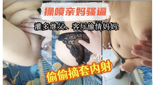 操喷亲妈骚逼灌多继父，客厅偷情妈妈偷偷摘套内射