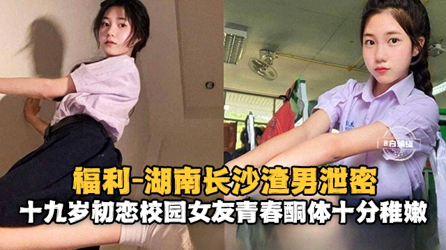 湖南长沙渣男泄密  十九岁初恋校园女友清纯胴体十分稚嫩