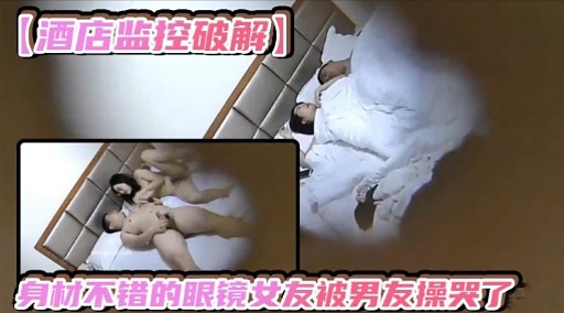 【酒店监控破解】有材不错的眼镜女友被男友操哭了