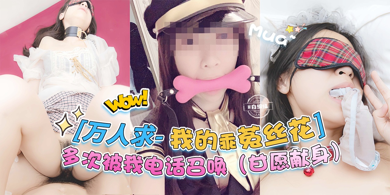 万人求稀缺资源-我的乖母狗，多次被我电话召唤‘主动甘愿献身’