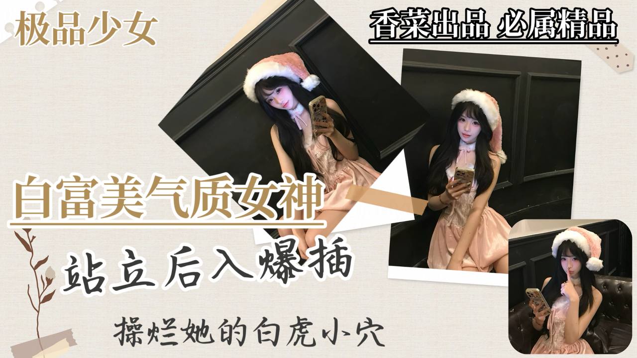 【极品少女】白富美气质女神，站立后入爆插，干烂她的白虎穴！