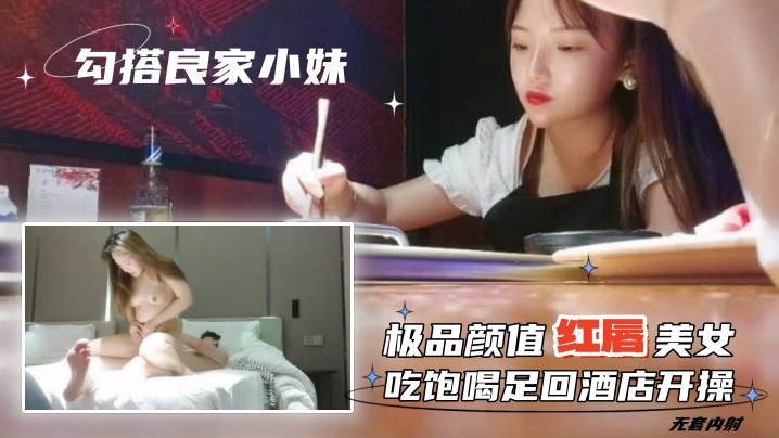 【勾搭良家小妹】无套内射，极品颜值红唇美女，吃饱喝足回酒店开操