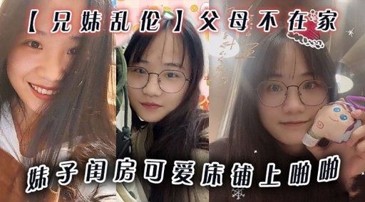 【兄妹乱伦】父母不在家妹子闺房可爱味铺上啪啪