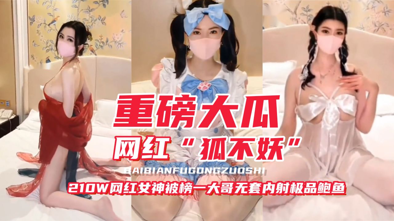 【稀缺重磅大瓜-独家流出】网红‘狐不妖’几百万粉丝网红女神被榜一大哥重金拿下全过程