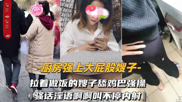 【厨房强上大屁股嫂子】拉着做饭的嫂子舔鸡巴强操骚