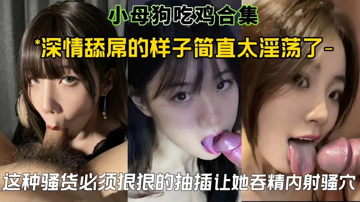 小母狗吃鸡合集深情舔屌的样子简直大淫荡了，这种骚货必须狠狠的抽插让她吞精内射骚穴