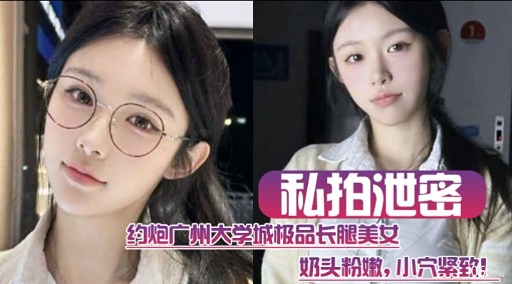 私拍泄密约炮广州大学城极品长腿美女奶头粉嫩，小穴紧致!