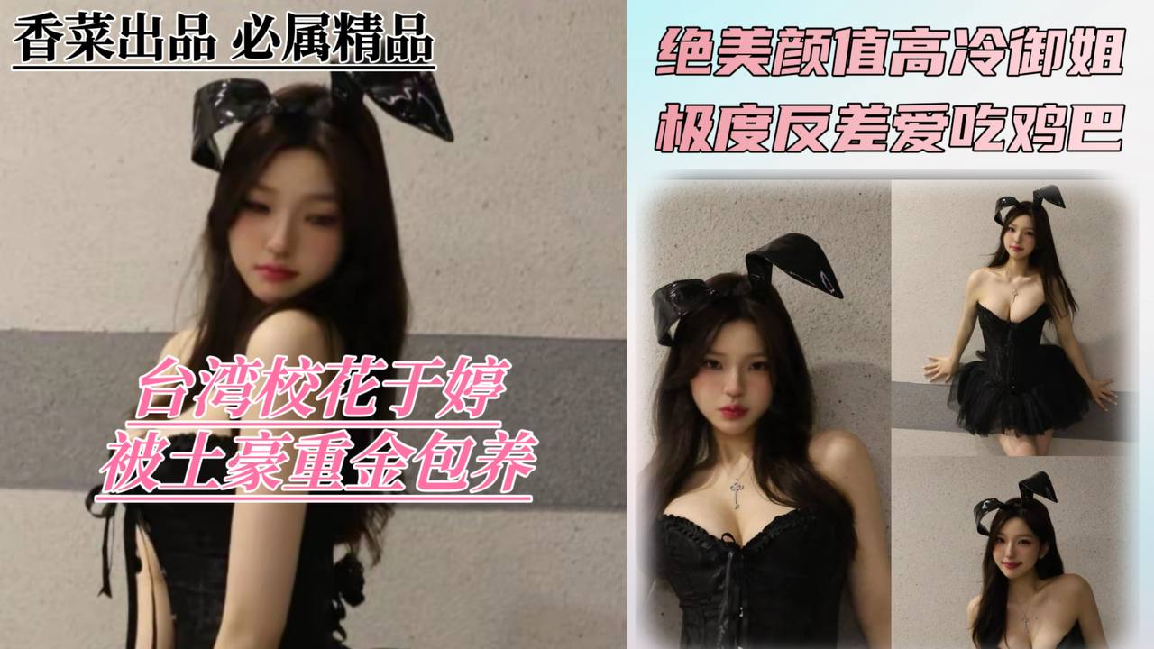 台湾校花于婷被土豪重金包养！绝美颜值的高冷御姐爱吃鸡巴！