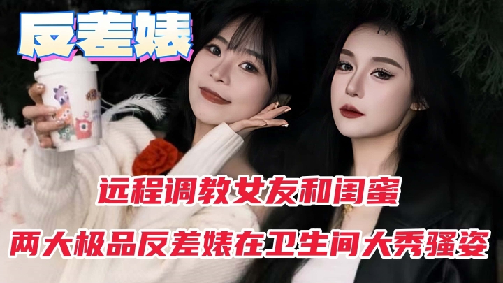 远程调教女友和闺蜜两大极品反差婊在卫生间大秀骚姿