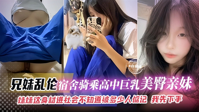 兄妹乱伦-宿舍骑乘高中巨乳美臀亲妹，妹妹这身材进社会不知道被多少人惦记 我先下手