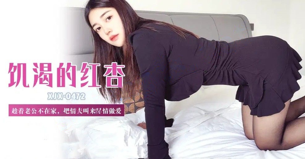 xjx472饥渴的红杏趁着老公不在家，把情夫叫来尽情做爱！