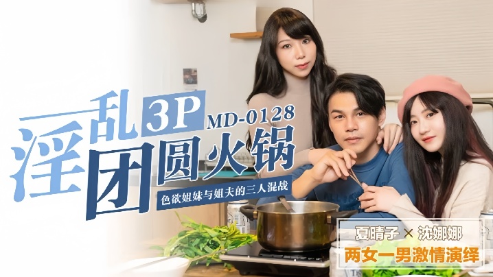 【夏晴子&amp;沈娜娜】MD0128.淫乱团圆火锅