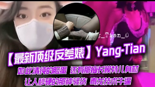 最新顶级反差婊)Yang-Tian如此清纯的脸蛋还有那瘦长模特儿身材让人秒硬的那种骚货 毒龙技术牛逼