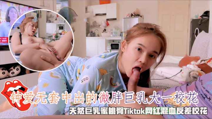 钟爱无套中出的微胖巨乳大一校花，天然巨乳蜜桃臀Tiktok网红混血反差校花