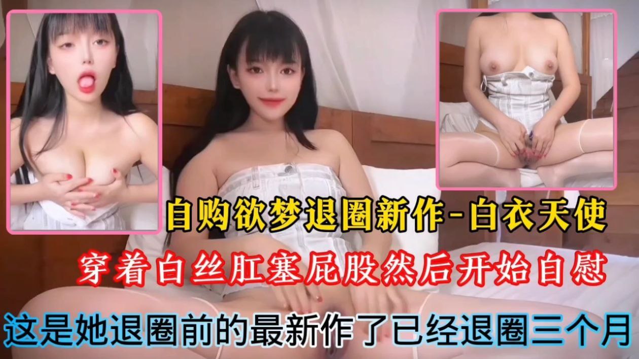 自购欲梦退圈新作-白衣天使！穿着白丝肛塞屁股然后开始自慰，这是她退圈前的最新作了已经退圈三个月